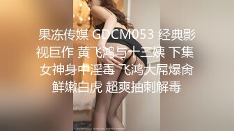 果冻传媒 GDCM053 经典影视巨作 黄飞鸿与十三姨 下集 女神身中淫毒 飞鸿大屌爆肏鲜嫩白虎 超爽抽刺解毒