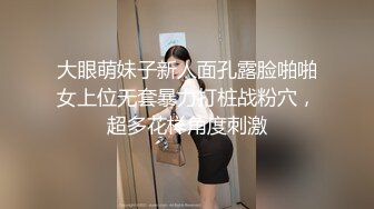 大眼萌妹子新人面孔露脸啪啪女上位无套暴力打桩战粉穴，超多花样角度刺激