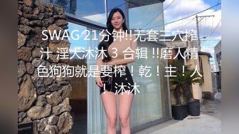 SWAG 21分钟!!无套三穴搾汁 淫犬沐沐 3 合辑 !!磨人精色狗狗就是要榨！乾！主！人！ 沐沐