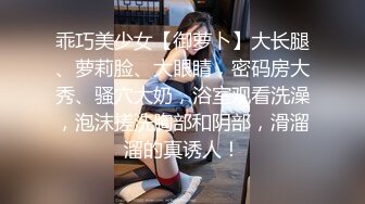 乖巧美少女【御萝卜】大长腿、萝莉脸、大眼睛，密码房大秀、骚穴大奶，浴室观看洗澡，泡沫搓洗胸部和阴部，滑溜溜的真诱人！