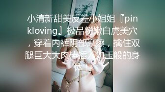 小清新甜美反差小姐姐『pinkloving』极品粉嫩白虎美穴，穿着内裤阴部摩擦，擒住双腿巨大大肉棒插入如玉般的身体！