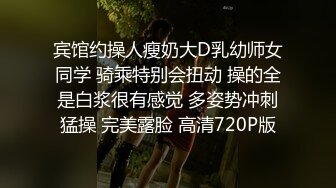 宾馆约操人瘦奶大D乳幼师女同学 骑乘特别会扭动 操的全是白浆很有感觉 多姿势冲刺猛操 完美露脸 高清720P版