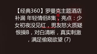 【经典360】罗曼克主题酒店补漏 年轻情侣8集，亮点：少女初夜没见红，男友怒火质疑恨操B，对白清晰，真实刺激，满足偷窥欲望 (7)