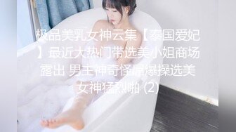 极品美乳女神云集【泰国爱妃】最近大热门带选美小姐商场露出 男主神奇怪屌爆操选美女神猛烈啪 (2)