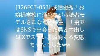 [326FCT-053] 成績優秀！お嬢様学校に通いながら読者モデルをこなす優等生！！裏ではSNSで出会った男と中出しSEXでストレス解消する変態ちゃんでしたww