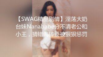 【SWAG精品剧情】淫荡大奶台妹Nanababe分不清老公和小王，猜错肉棒要被狠狠惩罚