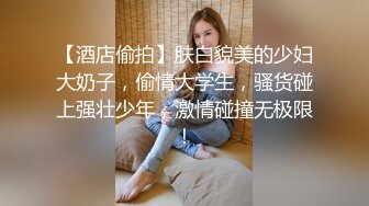 【酒店偷拍】肤白貌美的少妇大奶子，偷情大学生，骚货碰上强壮少年，激情碰撞无极限！