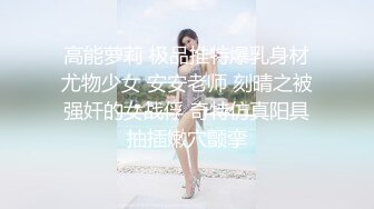 高能萝莉 极品推特爆乳身材尤物少女 安安老师 刻晴之被强奸的女战俘 奇特仿真阳具抽插嫩穴颤挛