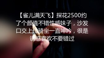 【雀儿满天飞】探花2500约了个颜值不错性感妹子，沙发口交上位骑坐一直呻吟，很是诱惑喜欢不要错过