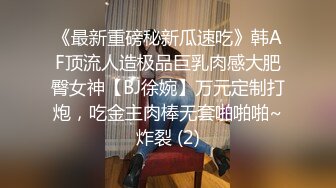 《最新重磅秘新瓜速吃》韩AF顶流人造极品巨乳肉感大肥臀女神【BJ徐婉】万元定制打炮，吃金主肉棒无套啪啪啪~炸裂 (2)