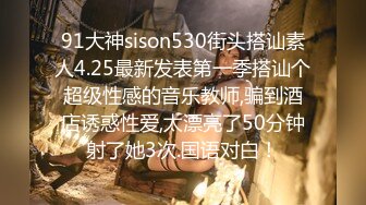 91大神sison530街头搭讪素人4.25最新发表第一季搭讪个超级性感的音乐教师,骗到酒店诱惑性爱,太漂亮了50分钟射了她3次.国语对白！