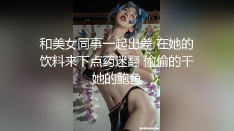 和美女同事一起出差 在她的饮料来下点药迷翻 偷偷的干她的鲍鱼